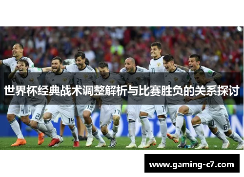 世界杯经典战术调整解析与比赛胜负的关系探讨