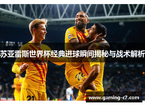 苏亚雷斯世界杯经典进球瞬间揭秘与战术解析