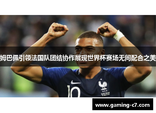 姆巴佩引领法国队团结协作展现世界杯赛场无间配合之美