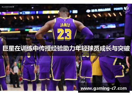 巨星在训练中传授经验助力年轻球员成长与突破