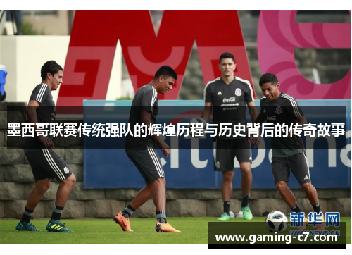 墨西哥联赛传统强队的辉煌历程与历史背后的传奇故事