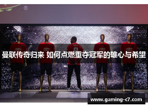 曼联传奇归来 如何点燃重夺冠军的雄心与希望