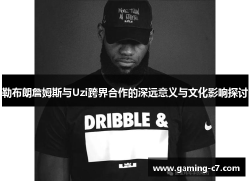 勒布朗詹姆斯与Uzi跨界合作的深远意义与文化影响探讨