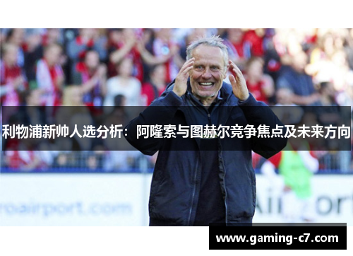 利物浦新帅人选分析：阿隆索与图赫尔竞争焦点及未来方向