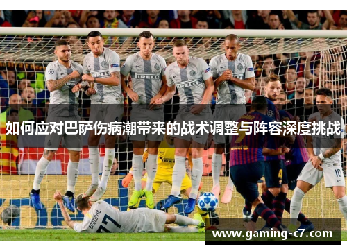 如何应对巴萨伤病潮带来的战术调整与阵容深度挑战
